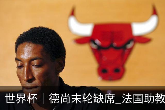 世界杯｜德尚末轮缺席 法国助教期待守住小组第一