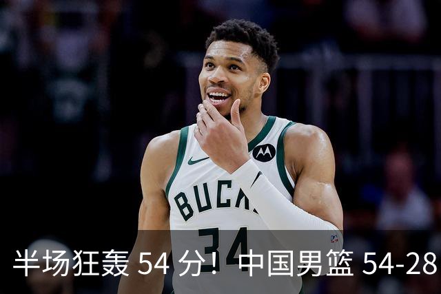 半场狂轰 54 分！中国男篮 54-28 碾压中国台北，全员多点开花，攻防两端全面压制