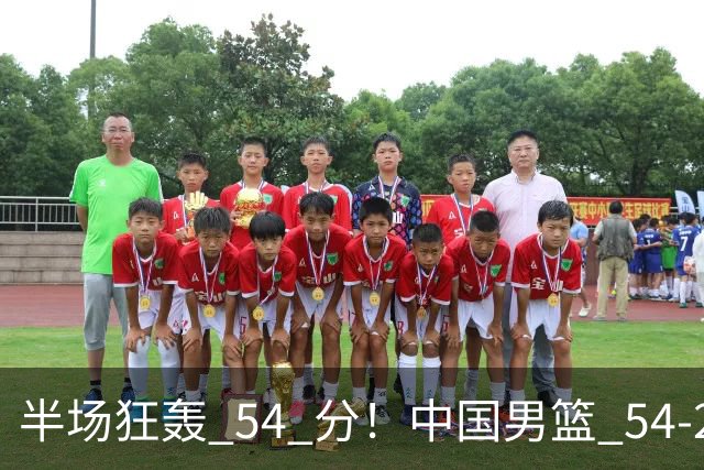 半场狂轰 54 分！中国男篮 54-28 碾压中国台北，全员多点开花，攻防两端全面压制