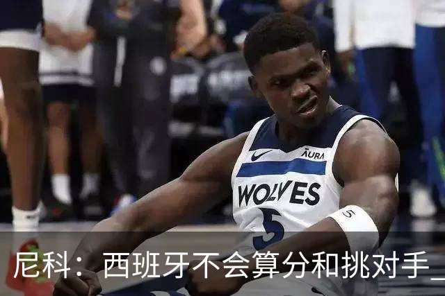 尼科：西班牙不会算分和挑对手 梅西的表现并不令我意外