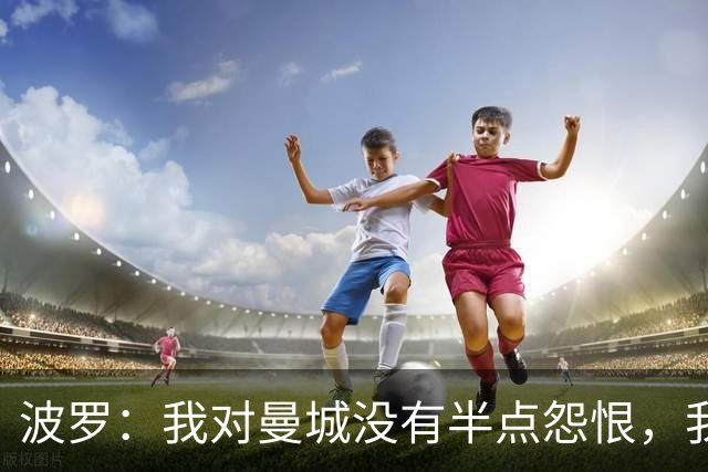 波罗：我对曼城没有半点怨恨，我选择了适合自己的发展道路